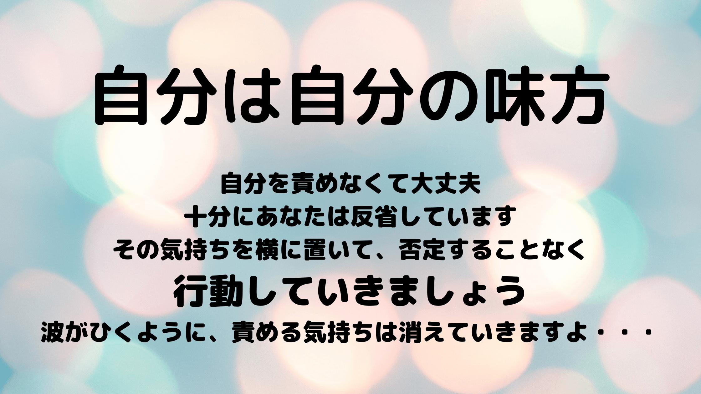 自分は自分の味方、自分を責めなくて大丈夫 十分にあなたは反省しています その気持ちを横に置いて、否定することなく 行動していきましょう 波がひくように、責める気持ちは消えていきますよ・・・